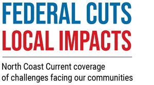 Federal Cuts: North Coast Current coverage of challenges facing our communities.